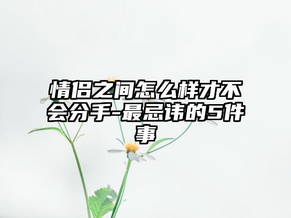 情侣之间怎么样才不会分手-最忌讳的5件事