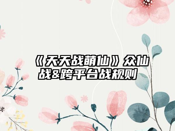 《天天战萌仙》众仙战&跨平台战规则