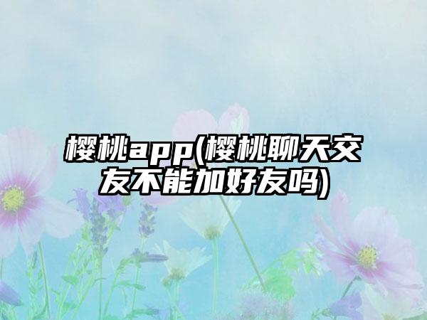 樱桃app(樱桃聊天交友不能加好友吗)