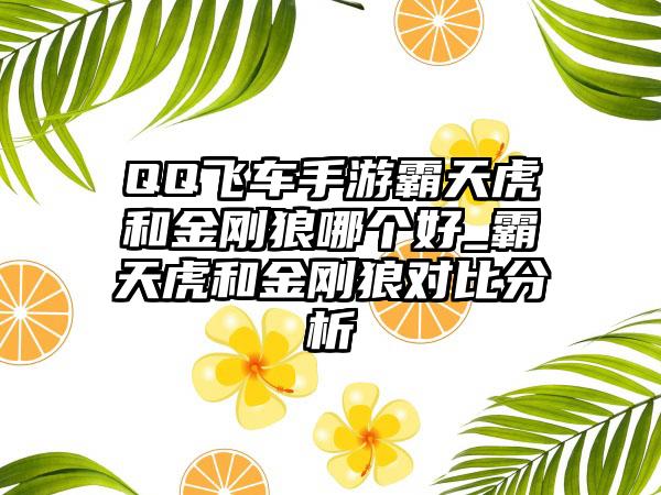 QQ飞车手游霸天虎和金刚狼哪个好_霸天虎和金刚狼对比分析