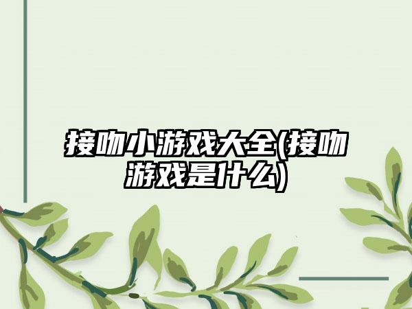 接吻小游戏大全(接吻游戏是什么)
