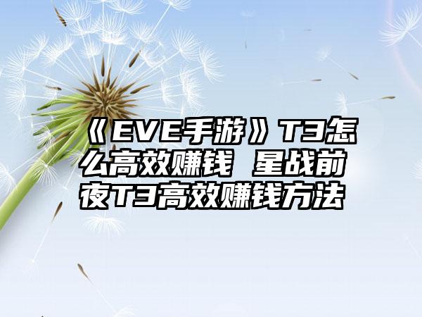 《EVE手游》T3怎么高效赚钱 星战前夜T3高效赚钱方法