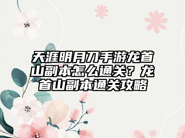 天涯明月刀手游龙首山副本怎么通关？龙首山副本通关攻略