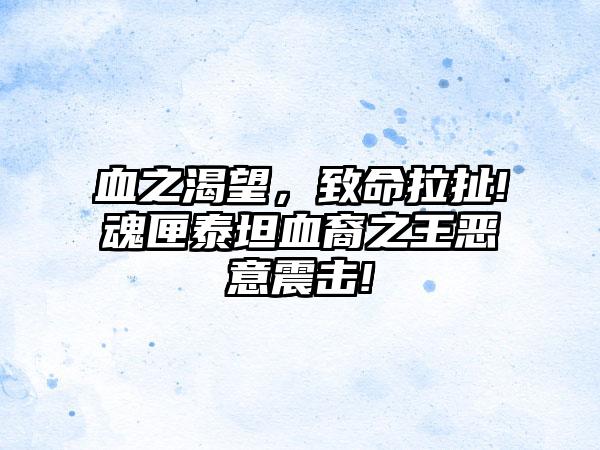 血之渴望，致命拉扯!魂匣泰坦血裔之王恶意震击!