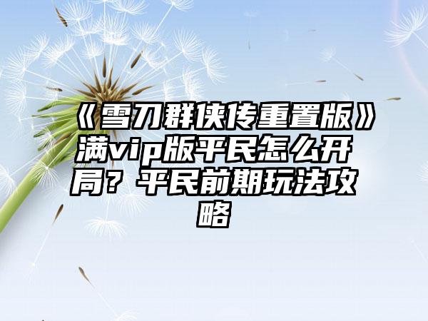《雪刀群侠传重置版》满vip版平民怎么开局？平民前期玩法攻略
