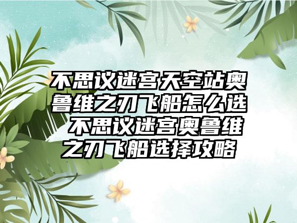 不思议迷宫天空站奥鲁维之刃飞船怎么选 不思议迷宫奥鲁维之刃飞船选择攻略