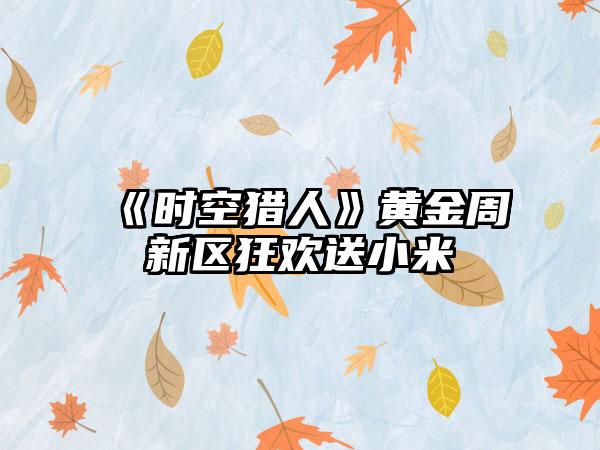 《时空猎人》黄金周新区狂欢送小米