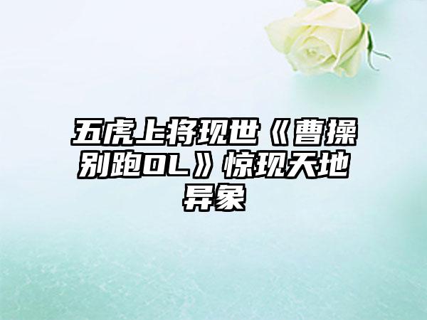 五虎上将现世《曹操别跑OL》惊现天地异象