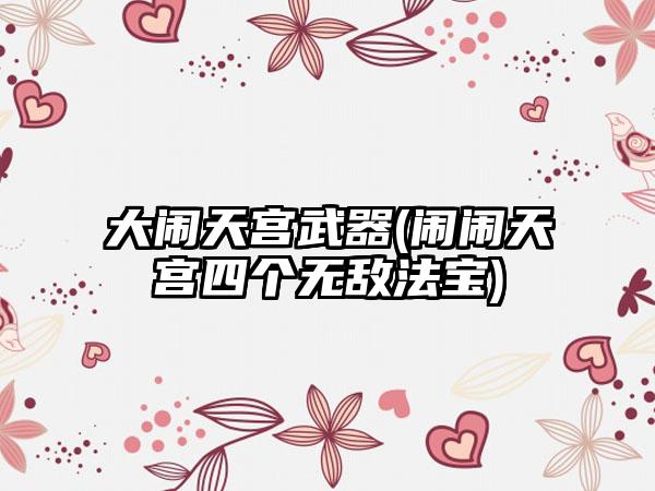 大闹天宫武器(闹闹天宫四个无敌法宝)