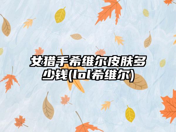 女猎手希维尔皮肤多少钱(lol希维尔)