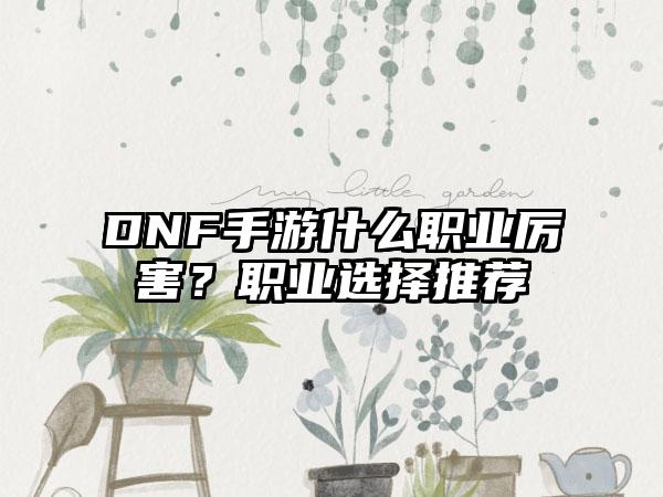 DNF手游什么职业厉害？职业选择推荐