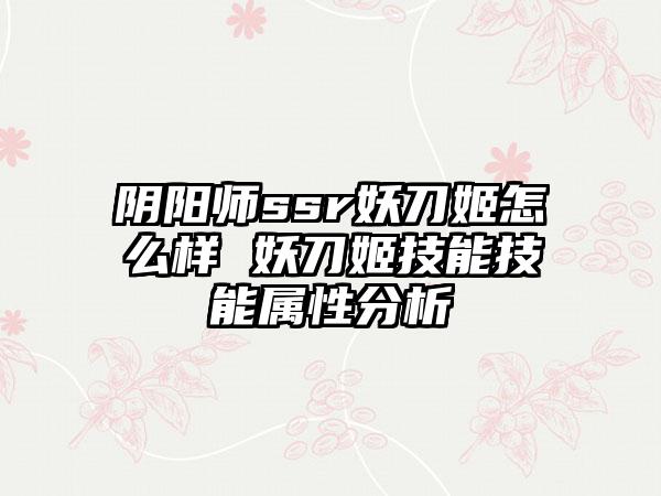 阴阳师ssr妖刀姬怎么样 妖刀姬技能技能属性分析