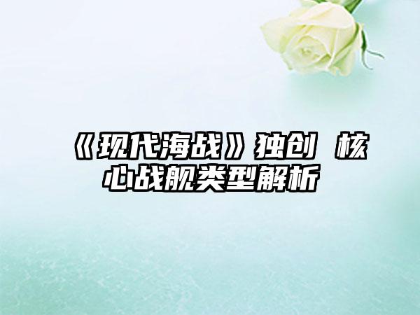 《现代海战》独创 核心战舰类型解析
