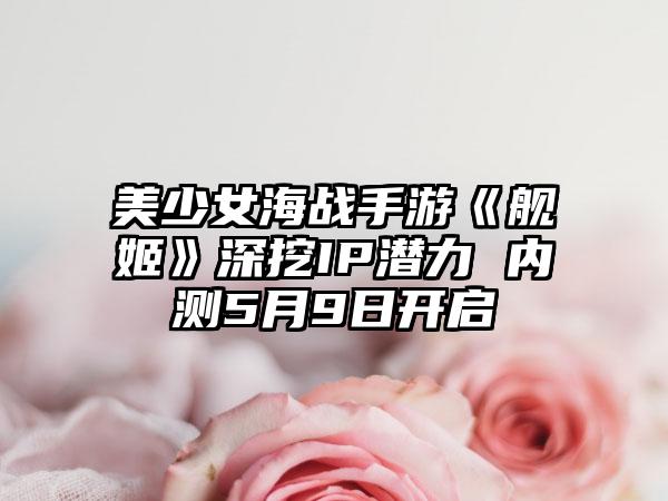 美少女海战手游《舰姬》深挖IP潜力 内测5月9日开启