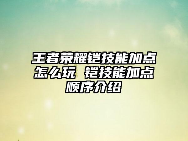 王者荣耀铠技能加点怎么玩 铠技能加点顺序介绍