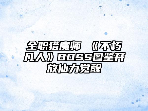 全职猎魔师 《不朽凡人》BOSS图鉴开放仙力觉醒