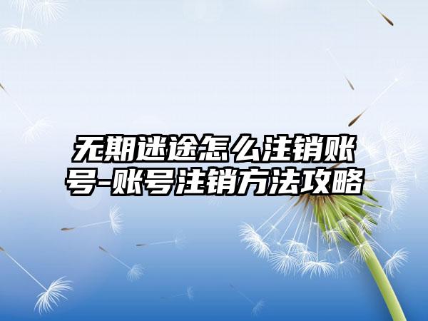 无期迷途怎么注销账号-账号注销方法攻略