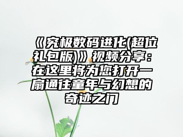 《究极数码进化(超位礼包版)》视频分享：在这里将为您打开一扇通往童年与幻想的奇迹之门