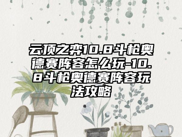 云顶之弈10.8斗枪奥德赛阵容怎么玩-10.8斗枪奥德赛阵容玩法攻略