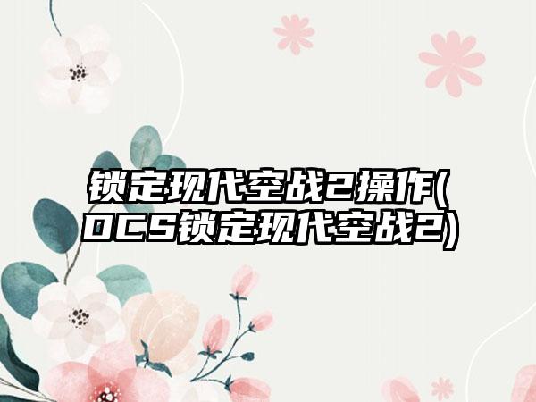 锁定现代空战2操作(DCS锁定现代空战2)