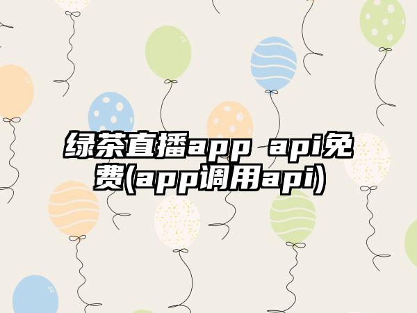 绿茶直播app汅api免费(app调用api)