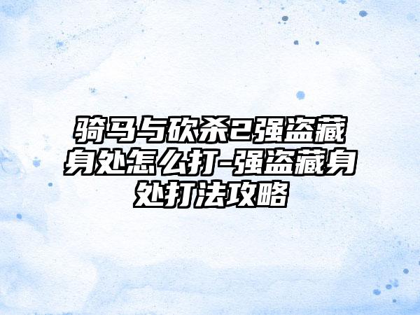 骑马与砍杀2强盗藏身处怎么打-强盗藏身处打法攻略