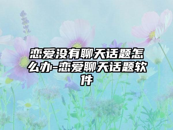恋爱没有聊天话题怎么办-恋爱聊天话题软件
