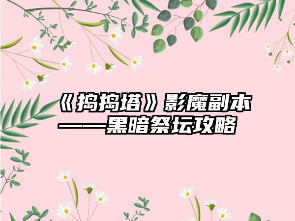 《捣捣塔》影魔副本——黑暗祭坛攻略