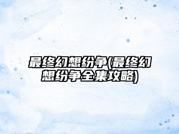 最终幻想纷争(最终幻想纷争全集攻略)