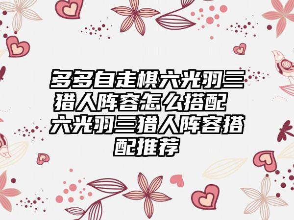 多多自走棋六光羽三猎人阵容怎么搭配 六光羽三猎人阵容搭配推荐