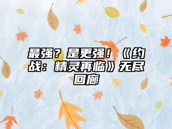 最强？是更强！《约战：精灵再临》无尽回廊