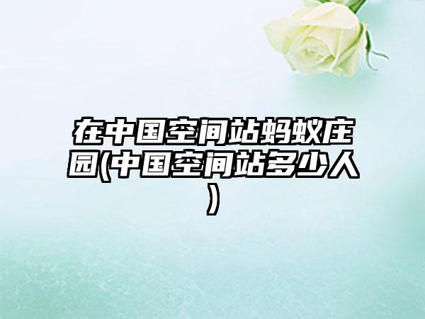 在中国空间站蚂蚁庄园(中国空间站多少人)