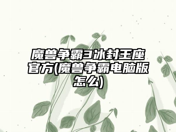 魔兽争霸3冰封王座官方(魔兽争霸电脑版怎么)