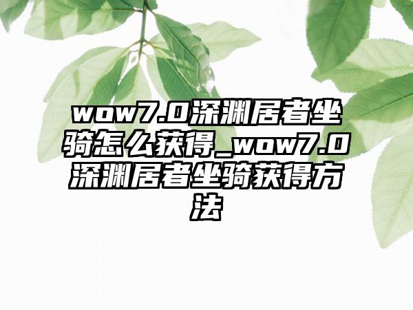 wow7.0深渊居者坐骑怎么获得_wow7.0深渊居者坐骑获得方法