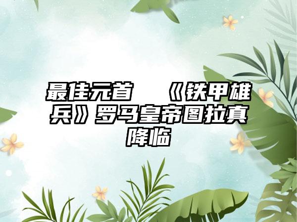 最佳元首  《铁甲雄兵》罗马皇帝图拉真降临