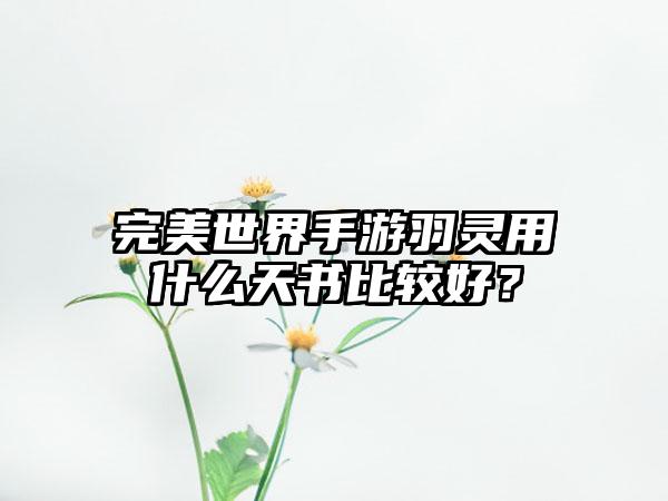 完美世界手游羽灵用什么天书比较好？