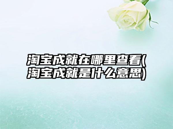 淘宝成就在哪里查看(淘宝成就是什么意思)