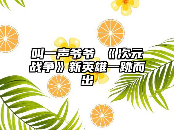 叫一声爷爷 《次元战争》新英雄一跳而出