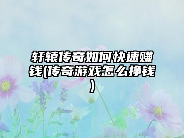 轩辕传奇如何快速赚钱(传奇游戏怎么挣钱)