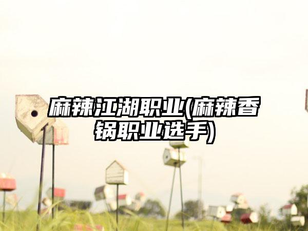 麻辣江湖职业(麻辣香锅职业选手)