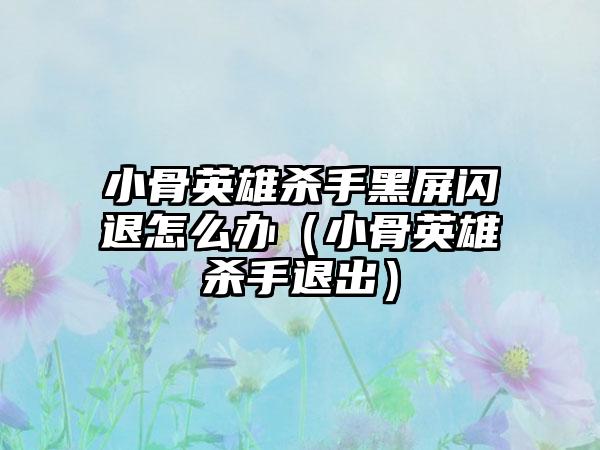 小骨英雄杀手黑屏闪退怎么办（小骨英雄杀手退出）