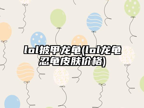 lol披甲龙龟(lol龙龟忍龟皮肤价格)
