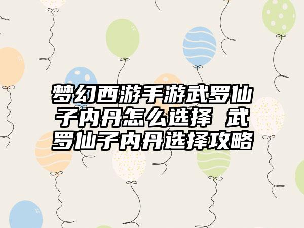 梦幻西游手游武罗仙子内丹怎么选择 武罗仙子内丹选择攻略