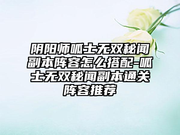 阴阳师呱士无双秘闻副本阵容怎么搭配-呱士无双秘闻副本通关阵容推荐