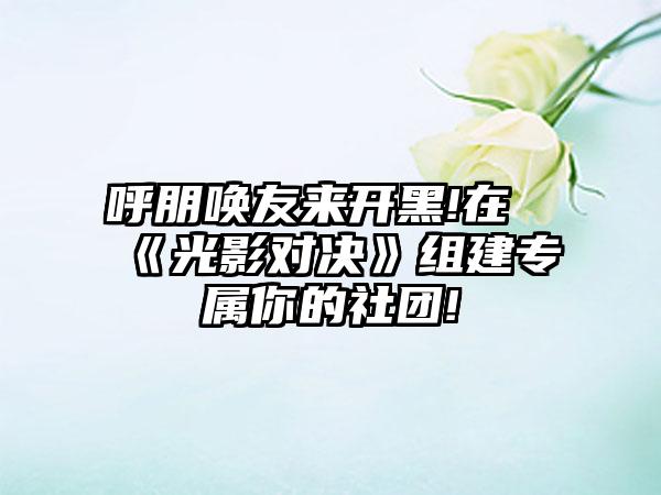 呼朋唤友来开黑!在《光影对决》组建专属你的社团!