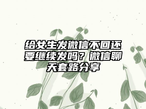 给女生发微信不回还要继续发吗？微信聊天套路分享