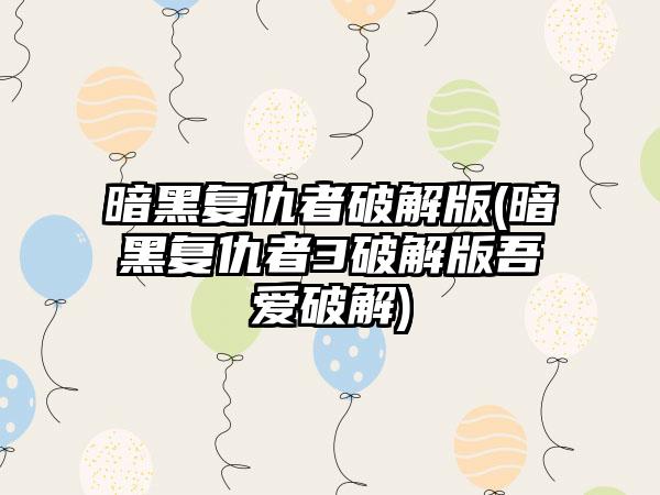 暗黑复仇者破解版(暗黑复仇者3破解版吾爱破解)