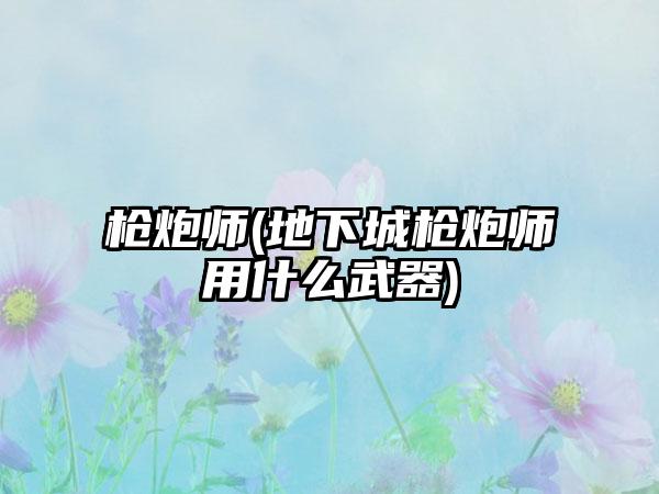 枪炮师(地下城枪炮师用什么武器)