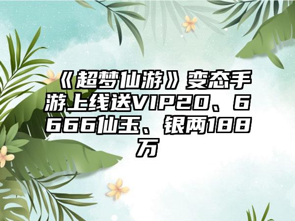 《超梦仙游》变态手游上线送VIP20、6666仙玉、银两188万