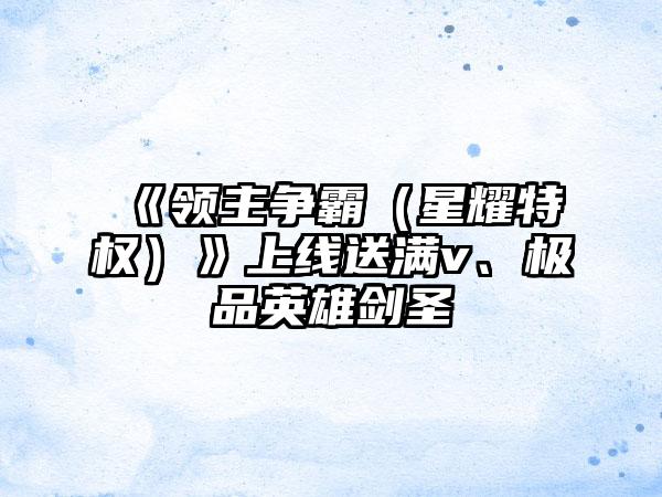 《领主争霸（星耀特权）》上线送满v、极品英雄剑圣
